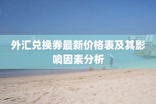 外汇兑换券最新价格表及其影响因素分析