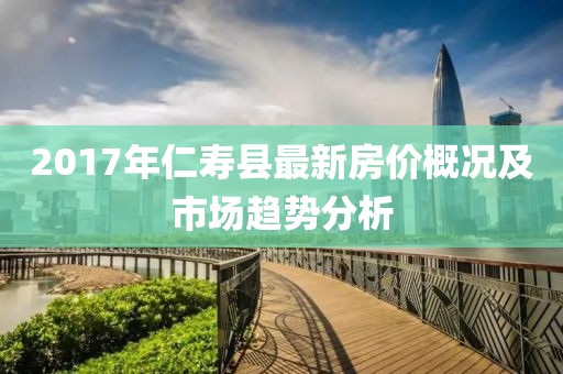 2017年仁寿县最新房价概况及市场趋势分析