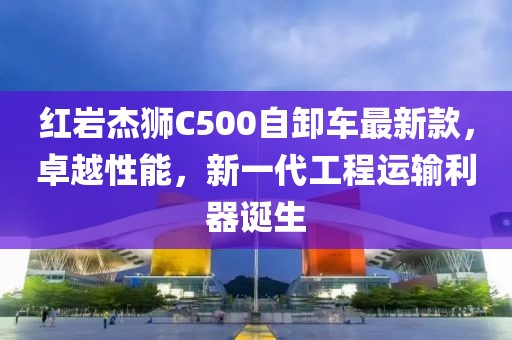 红岩杰狮C500自卸车最新款，卓越性能，新一代工程运输利器诞生