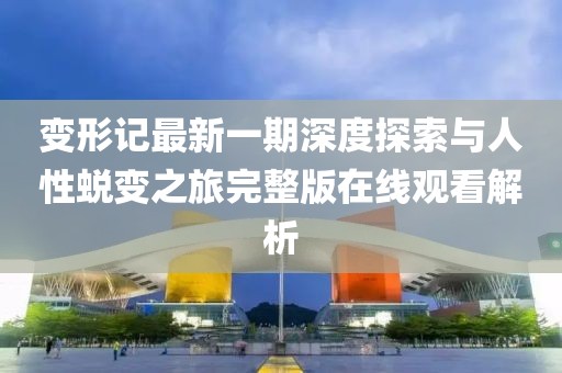 变形记最新一期深度探索与人性蜕变之旅完整版在线观看解析