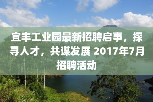 宜丰工业园最新招聘启事，探寻人才，共谋发展 2017年7月招聘活动