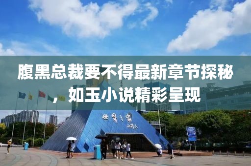 腹黑总裁要不得最新章节探秘，如玉小说精彩呈现