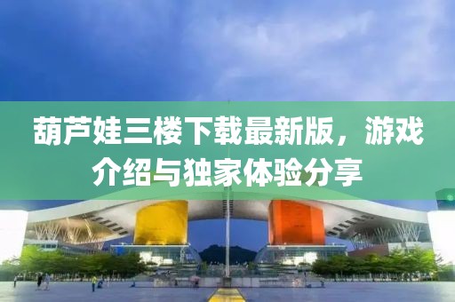 葫芦娃三楼下载最新版，游戏介绍与独家体验分享