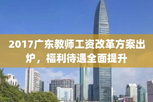 2017广东教师工资改革方案出炉，福利待遇全面提升