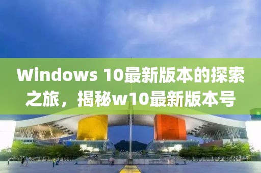 Windows 10最新版本的探索之旅，揭秘w10最新版本号
