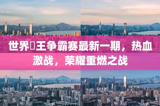 世界挙王争霸赛最新一期，热血激战，荣耀重燃之战
