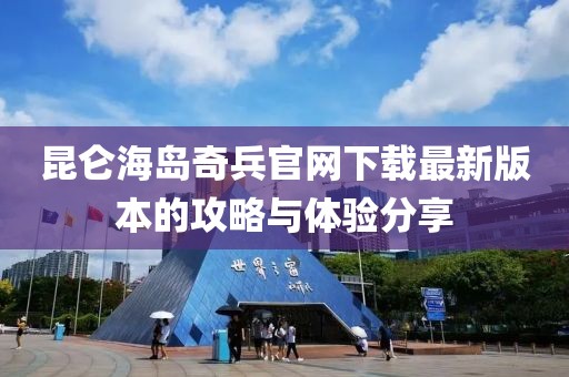 昆仑海岛奇兵官网下载最新版本的攻略与体验分享