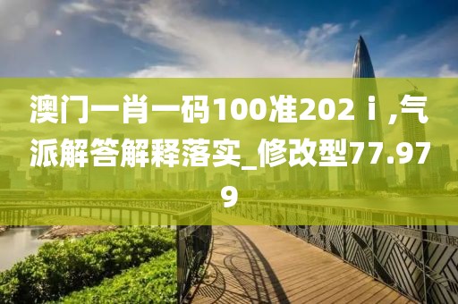 澳门一肖一码100准202ⅰ,气派解答解释落实_修改型77.979