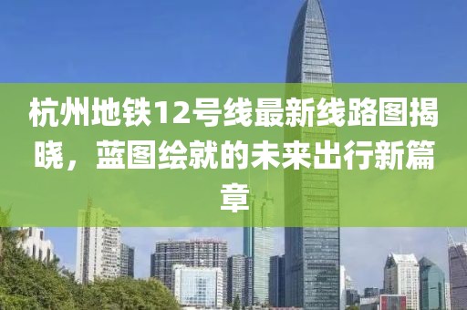 杭州地铁12号线最新线路图揭晓，蓝图绘就的未来出行新篇章