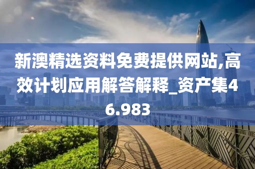 新澳精选资料免费提供网站,高效计划应用解答解释_资产集46.983
