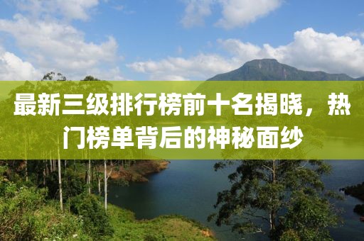 最新三级排行榜前十名揭晓，热门榜单背后的神秘面纱
