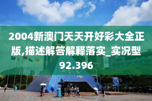 2004新澳门天天开好彩大全正版,描述解答解释落实_实况型92.396