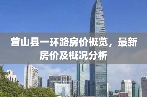 营山县一环路房价概览，最新房价及概况分析
