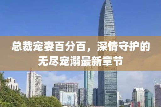 总裁宠妻百分百，深情守护的无尽宠溺最新章节