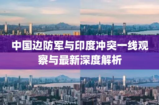 中国边防军与印度冲突一线观察与最新深度解析
