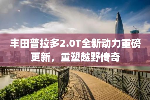 丰田普拉多2.0T全新动力重磅更新，重塑越野传奇
