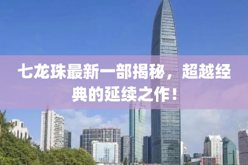 七龙珠最新一部揭秘，超越经典的延续之作！