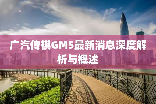 广汽传祺GM5最新消息深度解析与概述