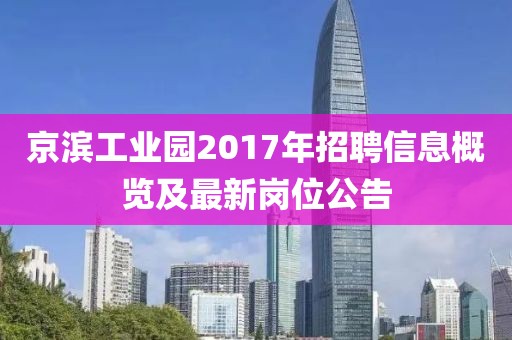 京滨工业园2017年招聘信息概览及最新岗位公告