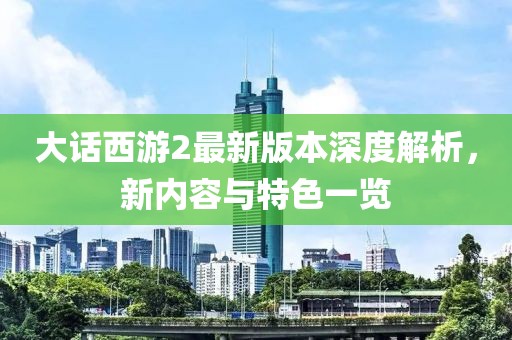 大话西游2最新版本深度解析，新内容与特色一览