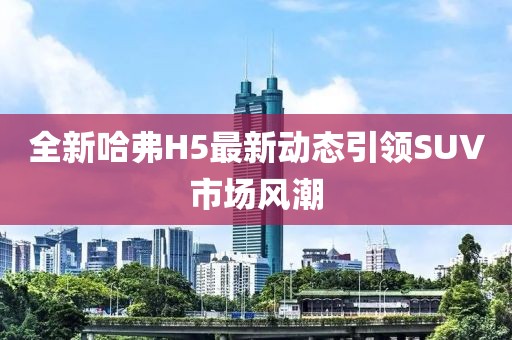 全新哈弗H5最新动态引领SUV市场风潮