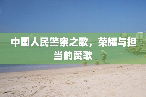中国人民警察之歌，荣耀与担当的赞歌