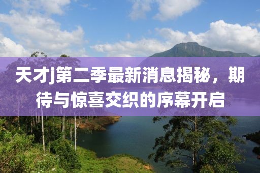 天才j第二季最新消息揭秘，期待与惊喜交织的序幕开启