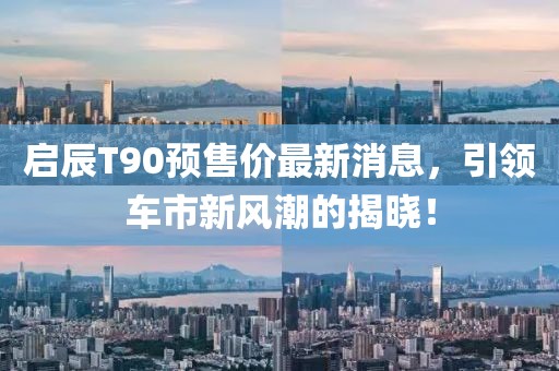 启辰T90预售价最新消息，引领车市新风潮的揭晓！