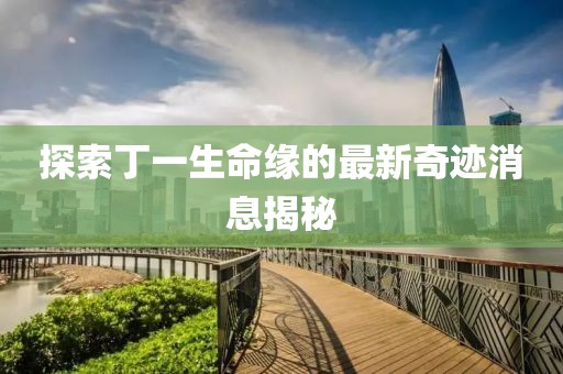 探索丁一生命缘的最新奇迹消息揭秘