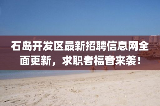 石岛开发区最新招聘信息网全面更新，求职者福音来袭！