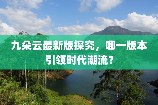 九朵云最新版探究，哪一版本引领时代潮流？