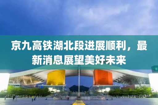 京九高铁湖北段进展顺利，最新消息展望美好未来