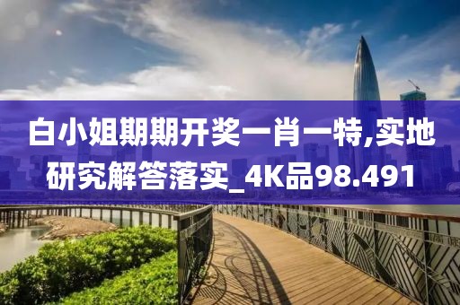 白小姐期期开奖一肖一特,实地研究解答落实_4K品98.491