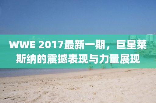 WWE 2017最新一期，巨星莱斯纳的震撼表现与力量展现