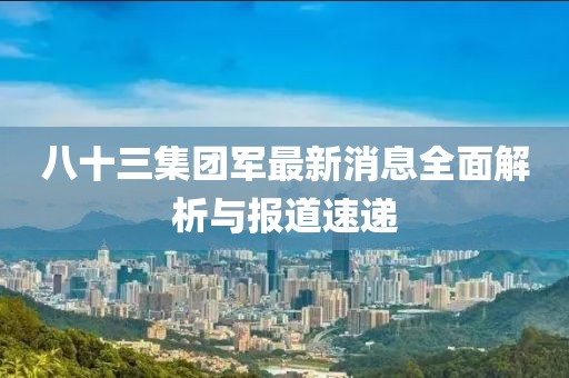 八十三集团军最新消息全面解析与报道速递