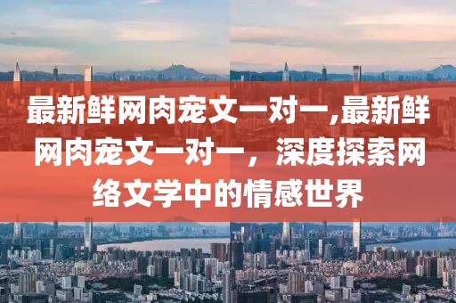 最新鲜网肉宠文一对一,最新鲜网肉宠文一对一，深度探索网络文学中的情感世界