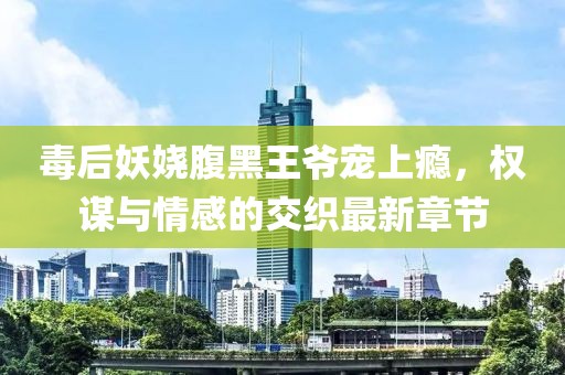 毒后妖娆腹黑王爷宠上瘾，权谋与情感的交织最新章节