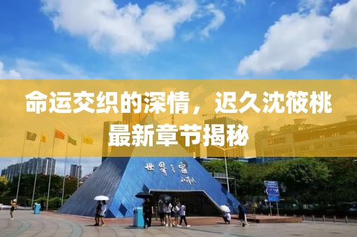 命运交织的深情，迟久沈筱桃最新章节揭秘
