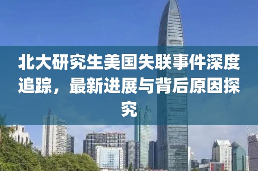 北大研究生美国失联事件深度追踪，最新进展与背后原因探究