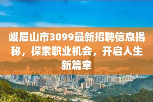 峨眉山市3099最新招聘信息揭秘，探索职业机会，开启人生新篇章