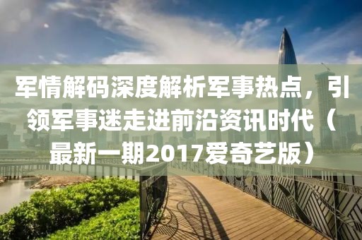 军情解码深度解析军事热点，引领军事迷走进前沿资讯时代（最新一期2017爱奇艺版）
