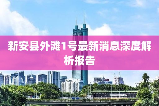新安县外滩1号最新消息深度解析报告