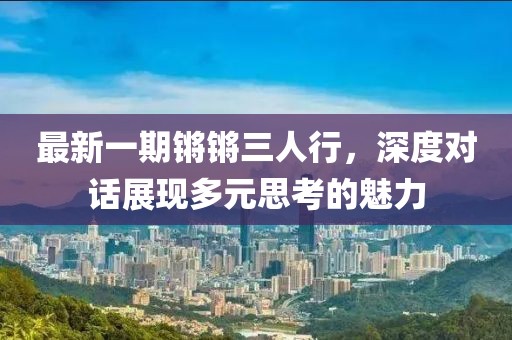 最新一期锵锵三人行，深度对话展现多元思考的魅力