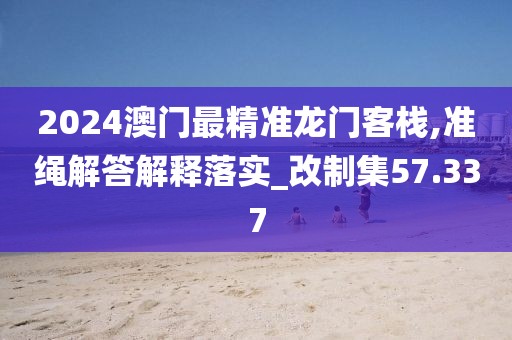 2024澳门最精准龙门客栈,准绳解答解释落实_改制集57.337