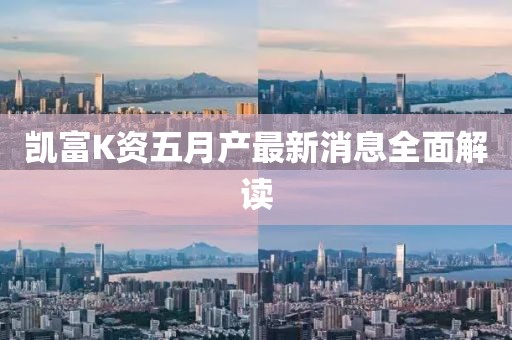 凯富K资五月产最新消息全面解读