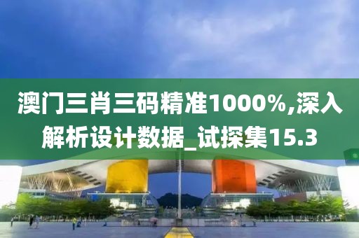 澳门三肖三码精准1000%,深入解析设计数据_试探集15.3