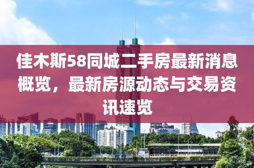 佳木斯58同城二手房最新消息概览，最新房源动态与交易资讯速览