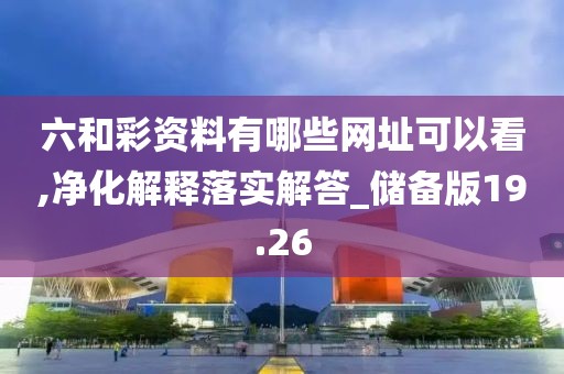 六和彩资料有哪些网址可以看,净化解释落实解答_储备版19.26