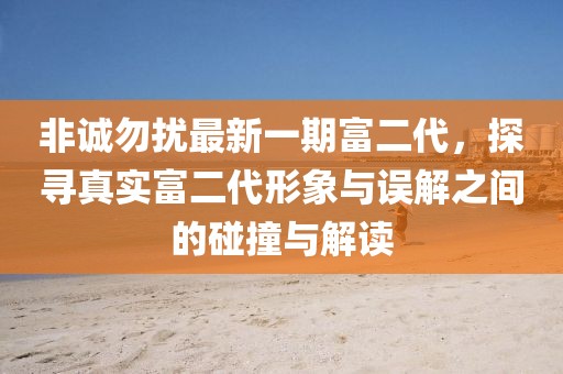 非诚勿扰最新一期富二代，探寻真实富二代形象与误解之间的碰撞与解读