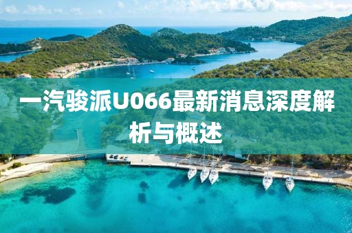 一汽骏派U066最新消息深度解析与概述